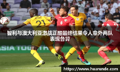 智利与澳大利亚激战正酣最终结果令人意外两队表现各异