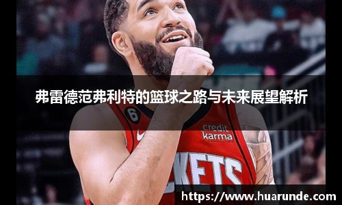 弗雷德范弗利特的篮球之路与未来展望解析