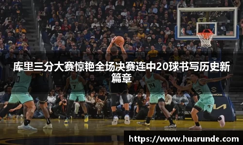 库里三分大赛惊艳全场决赛连中20球书写历史新篇章