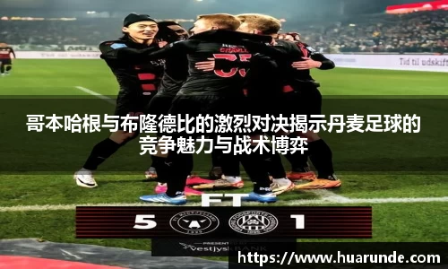 哥本哈根与布隆德比的激烈对决揭示丹麦足球的竞争魅力与战术博弈