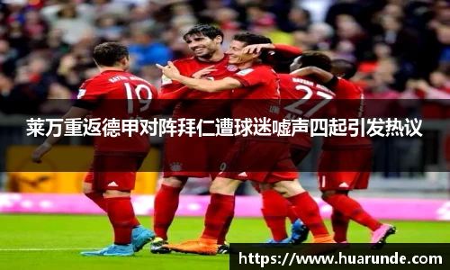 莱万重返德甲对阵拜仁遭球迷嘘声四起引发热议